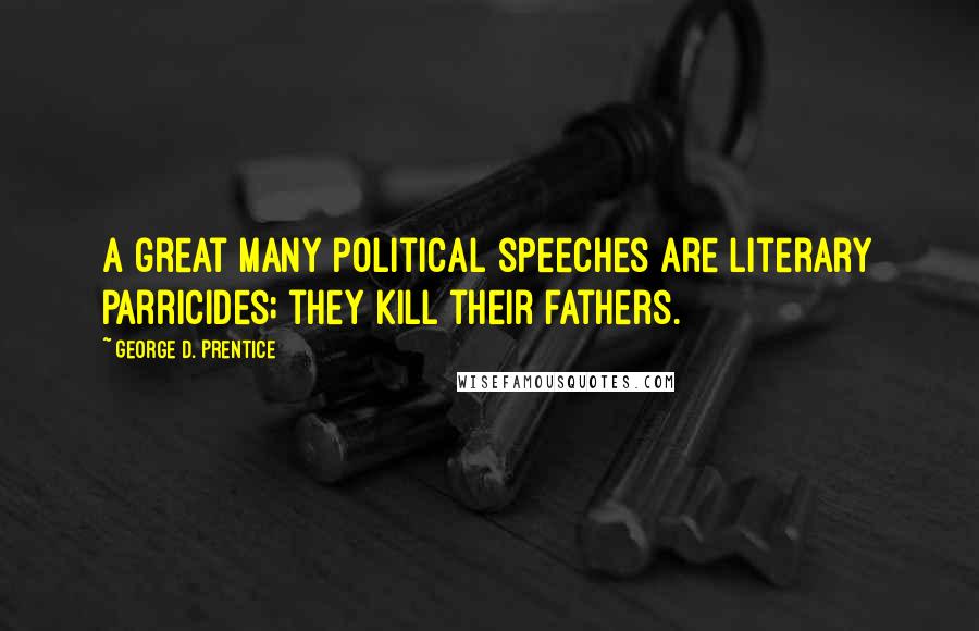 George D. Prentice Quotes: A great many political speeches are literary parricides; they kill their fathers.