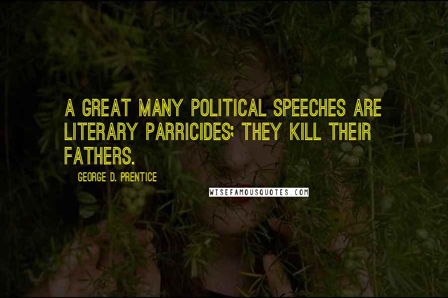 George D. Prentice Quotes: A great many political speeches are literary parricides; they kill their fathers.