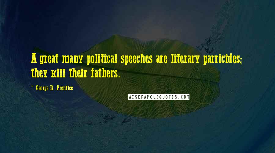 George D. Prentice Quotes: A great many political speeches are literary parricides; they kill their fathers.