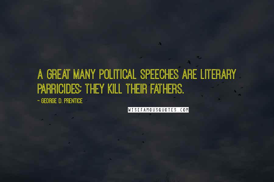 George D. Prentice Quotes: A great many political speeches are literary parricides; they kill their fathers.