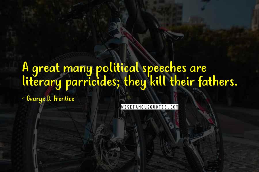 George D. Prentice Quotes: A great many political speeches are literary parricides; they kill their fathers.