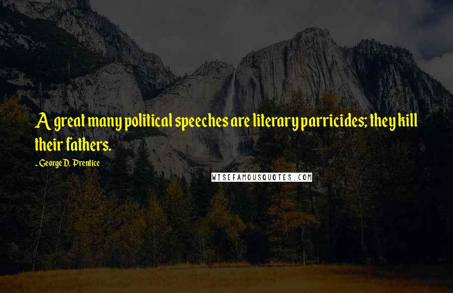 George D. Prentice Quotes: A great many political speeches are literary parricides; they kill their fathers.