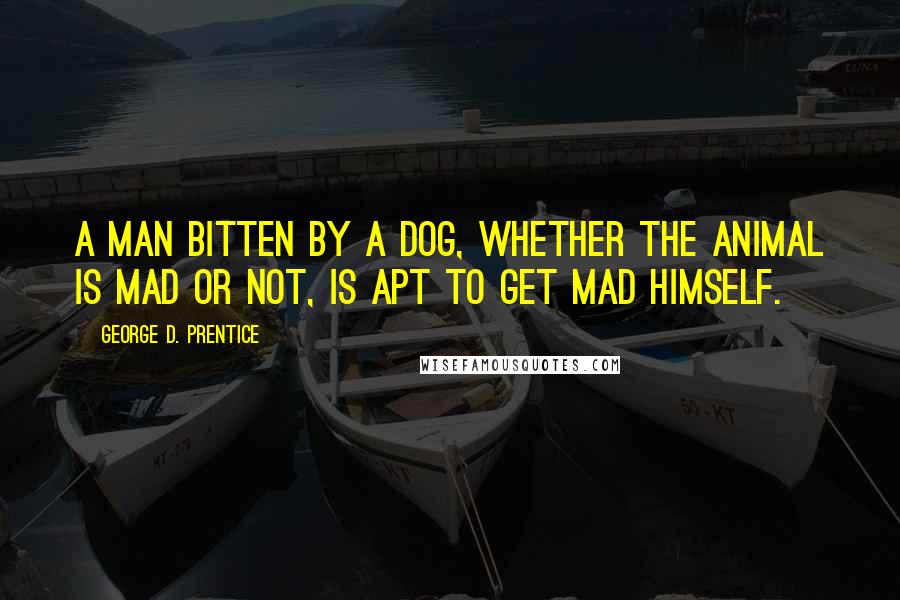 George D. Prentice Quotes: A man bitten by a dog, whether the animal is mad or not, is apt to get mad himself.