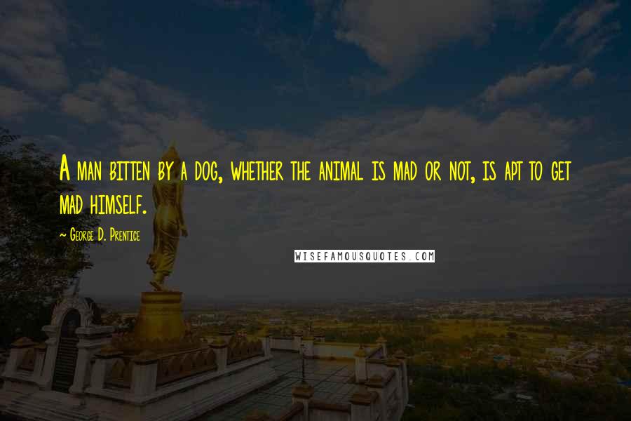 George D. Prentice Quotes: A man bitten by a dog, whether the animal is mad or not, is apt to get mad himself.