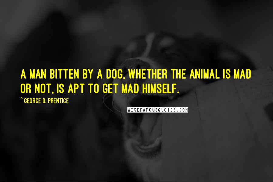 George D. Prentice Quotes: A man bitten by a dog, whether the animal is mad or not, is apt to get mad himself.