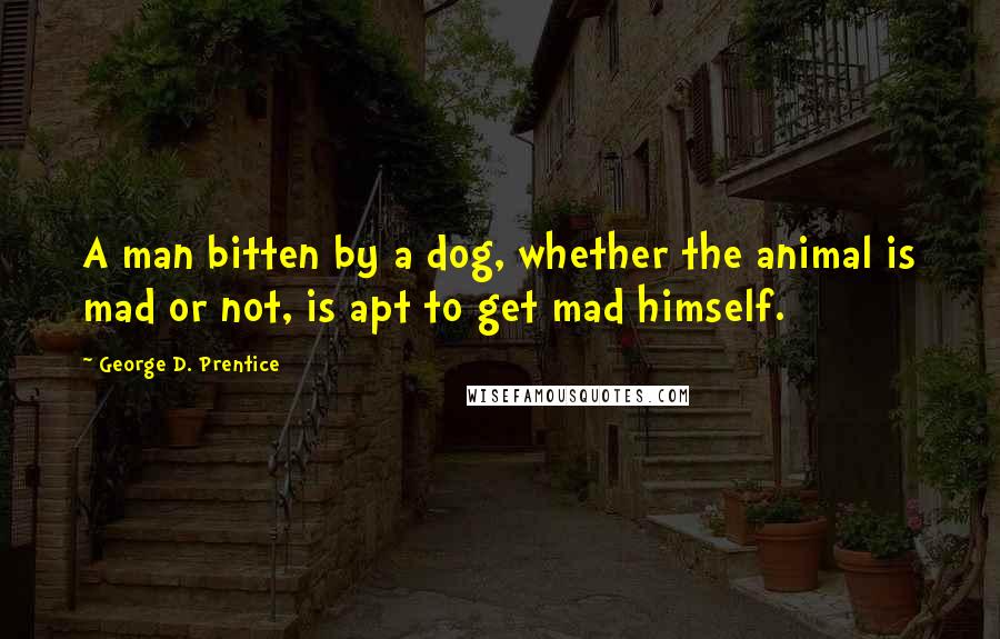 George D. Prentice Quotes: A man bitten by a dog, whether the animal is mad or not, is apt to get mad himself.