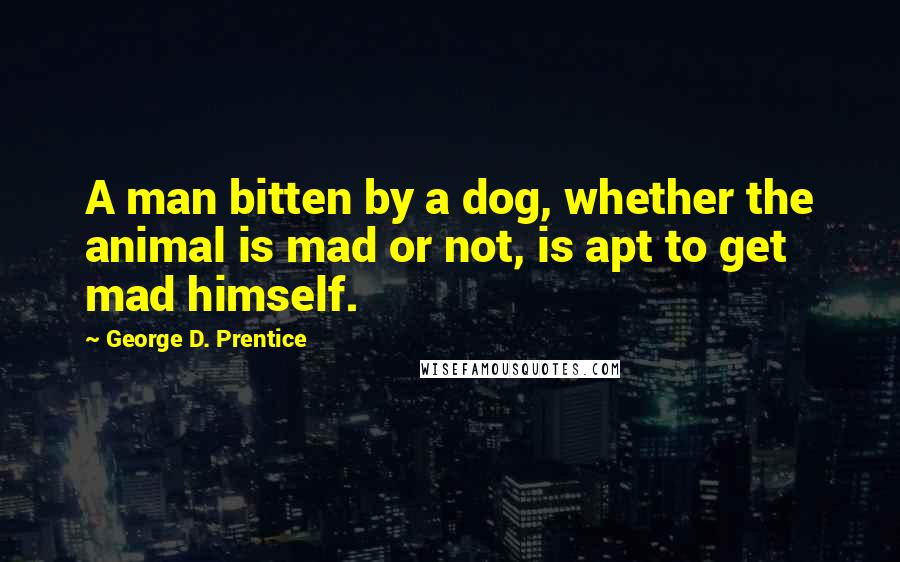 George D. Prentice Quotes: A man bitten by a dog, whether the animal is mad or not, is apt to get mad himself.