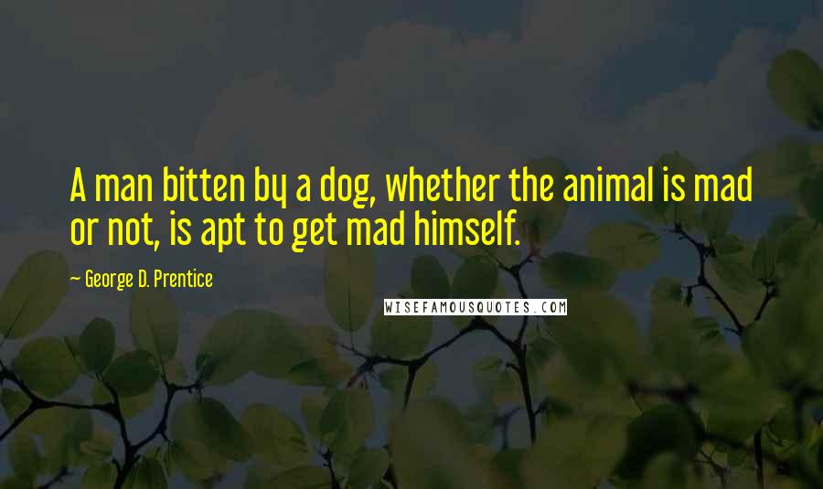 George D. Prentice Quotes: A man bitten by a dog, whether the animal is mad or not, is apt to get mad himself.