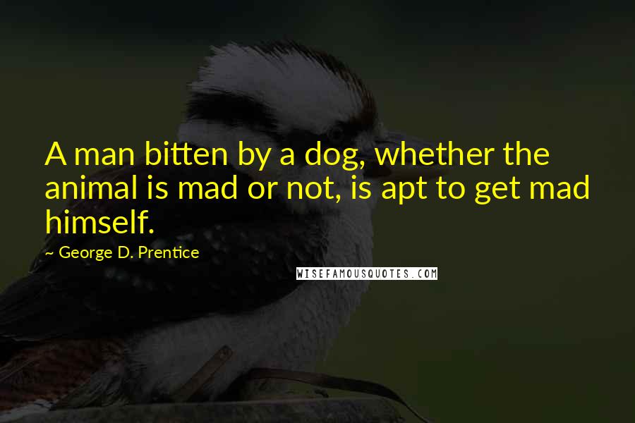 George D. Prentice Quotes: A man bitten by a dog, whether the animal is mad or not, is apt to get mad himself.