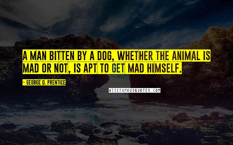 George D. Prentice Quotes: A man bitten by a dog, whether the animal is mad or not, is apt to get mad himself.