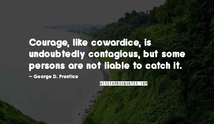 George D. Prentice Quotes: Courage, like cowardice, is undoubtedly contagious, but some persons are not liable to catch it.