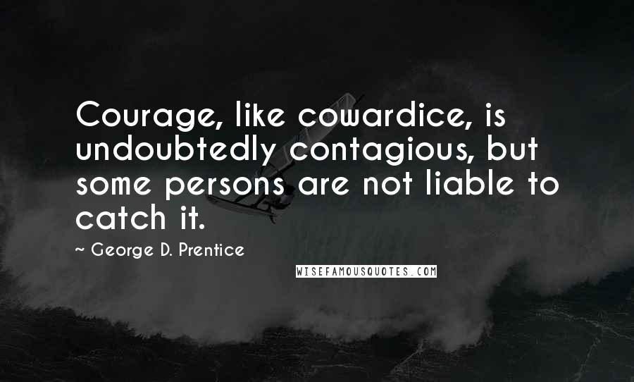 George D. Prentice Quotes: Courage, like cowardice, is undoubtedly contagious, but some persons are not liable to catch it.