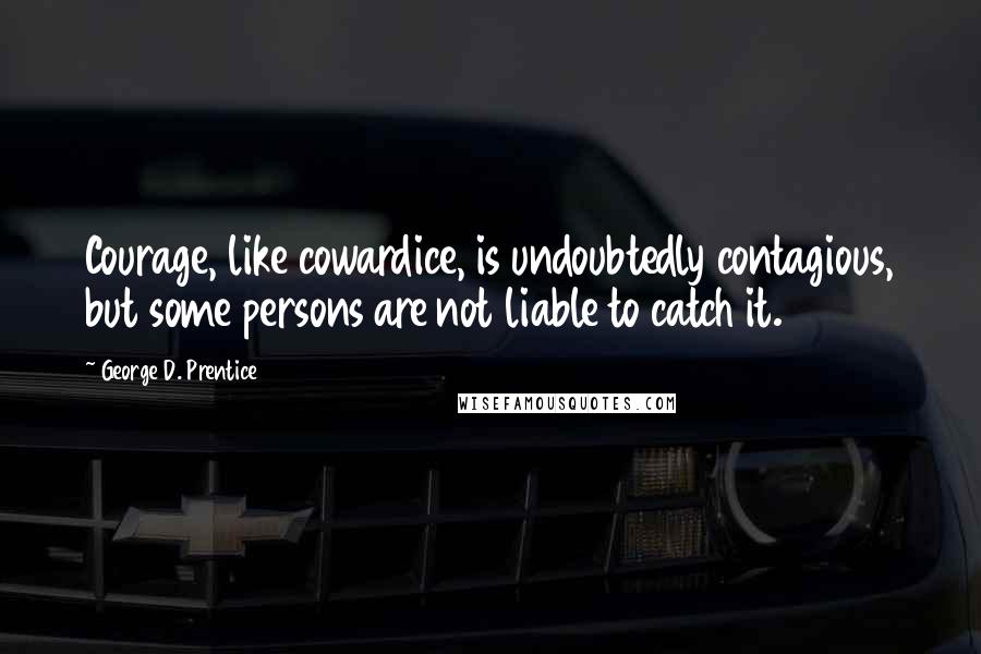 George D. Prentice Quotes: Courage, like cowardice, is undoubtedly contagious, but some persons are not liable to catch it.