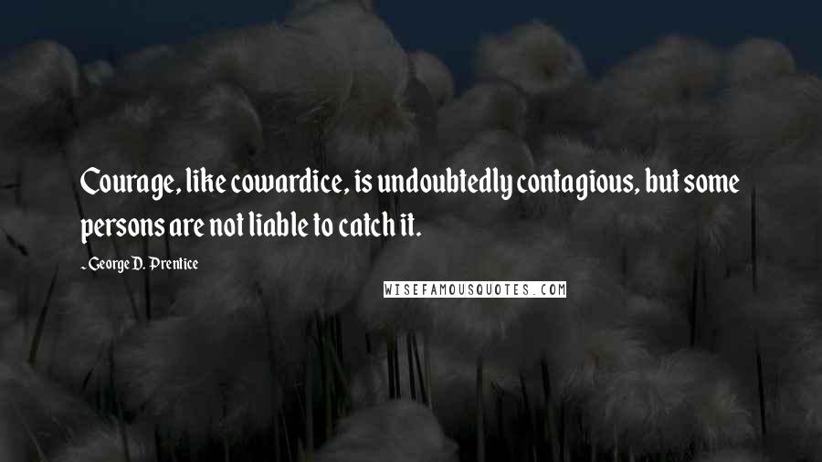 George D. Prentice Quotes: Courage, like cowardice, is undoubtedly contagious, but some persons are not liable to catch it.