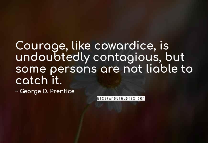 George D. Prentice Quotes: Courage, like cowardice, is undoubtedly contagious, but some persons are not liable to catch it.