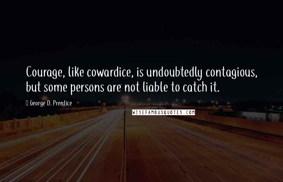 George D. Prentice Quotes: Courage, like cowardice, is undoubtedly contagious, but some persons are not liable to catch it.