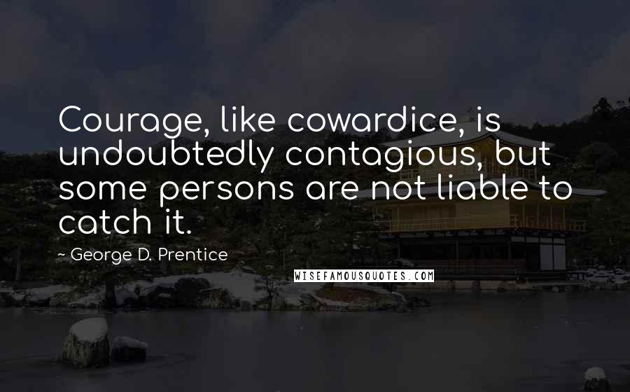 George D. Prentice Quotes: Courage, like cowardice, is undoubtedly contagious, but some persons are not liable to catch it.