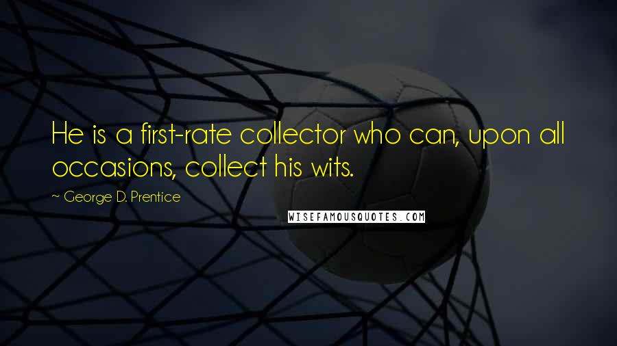 George D. Prentice Quotes: He is a first-rate collector who can, upon all occasions, collect his wits.