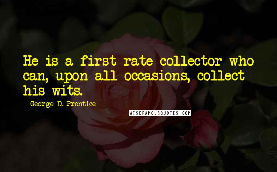 George D. Prentice Quotes: He is a first-rate collector who can, upon all occasions, collect his wits.