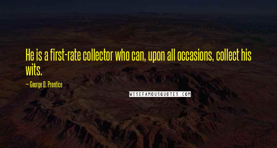 George D. Prentice Quotes: He is a first-rate collector who can, upon all occasions, collect his wits.