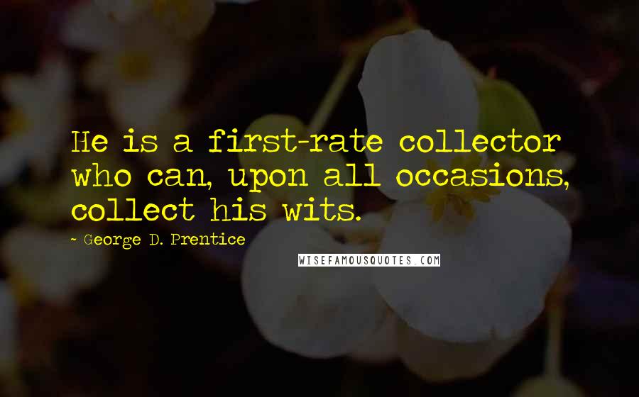 George D. Prentice Quotes: He is a first-rate collector who can, upon all occasions, collect his wits.