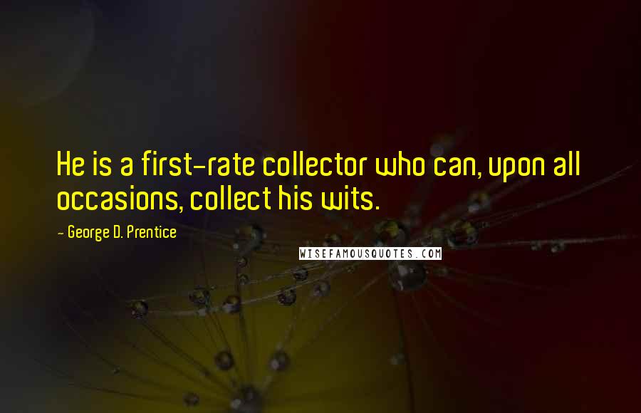 George D. Prentice Quotes: He is a first-rate collector who can, upon all occasions, collect his wits.