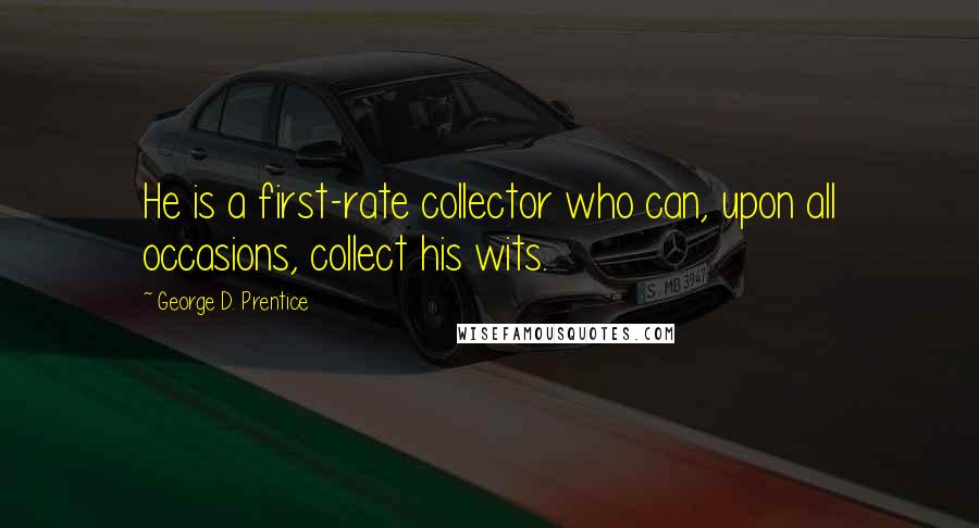 George D. Prentice Quotes: He is a first-rate collector who can, upon all occasions, collect his wits.