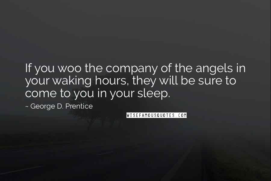 George D. Prentice Quotes: If you woo the company of the angels in your waking hours, they will be sure to come to you in your sleep.