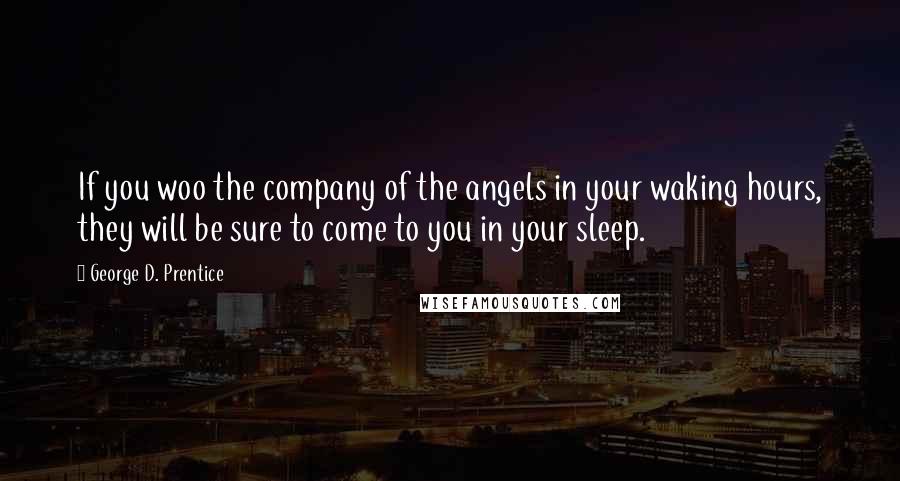 George D. Prentice Quotes: If you woo the company of the angels in your waking hours, they will be sure to come to you in your sleep.