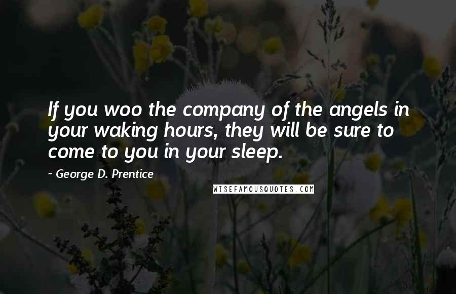 George D. Prentice Quotes: If you woo the company of the angels in your waking hours, they will be sure to come to you in your sleep.