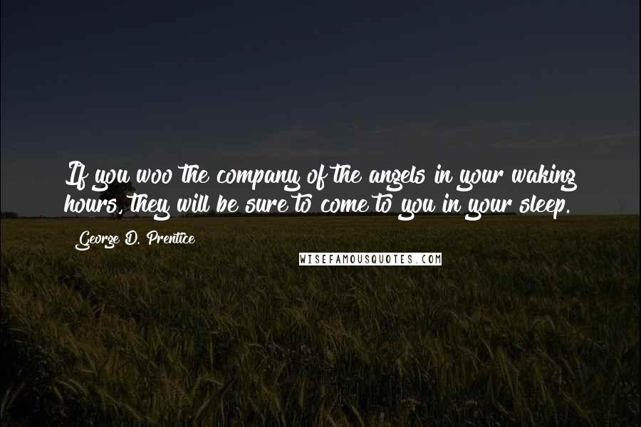 George D. Prentice Quotes: If you woo the company of the angels in your waking hours, they will be sure to come to you in your sleep.