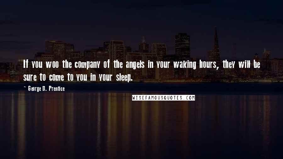 George D. Prentice Quotes: If you woo the company of the angels in your waking hours, they will be sure to come to you in your sleep.