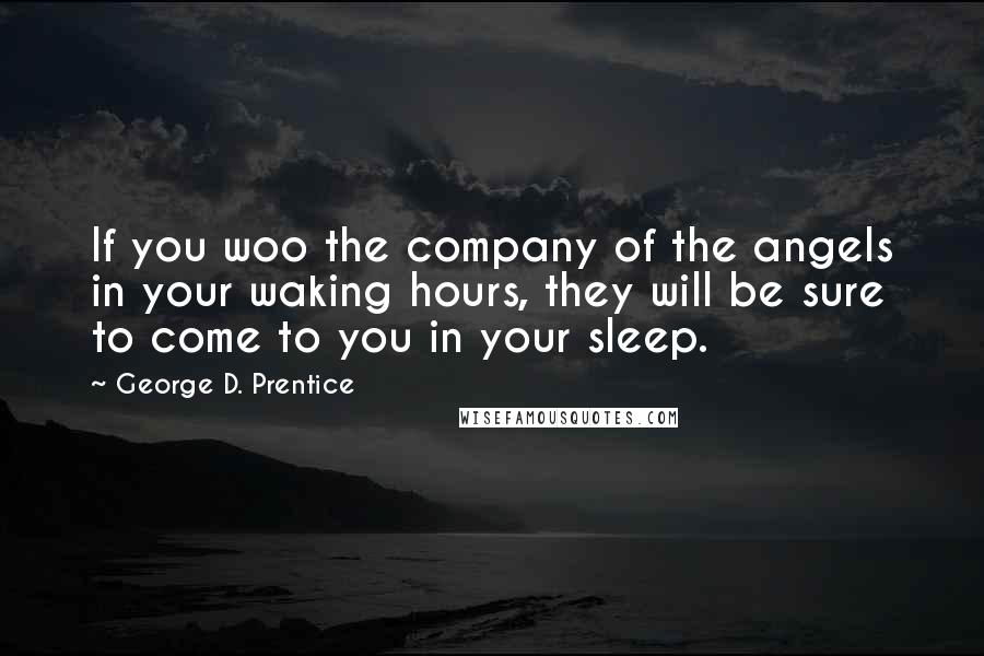 George D. Prentice Quotes: If you woo the company of the angels in your waking hours, they will be sure to come to you in your sleep.