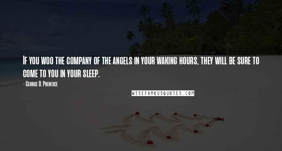 George D. Prentice Quotes: If you woo the company of the angels in your waking hours, they will be sure to come to you in your sleep.