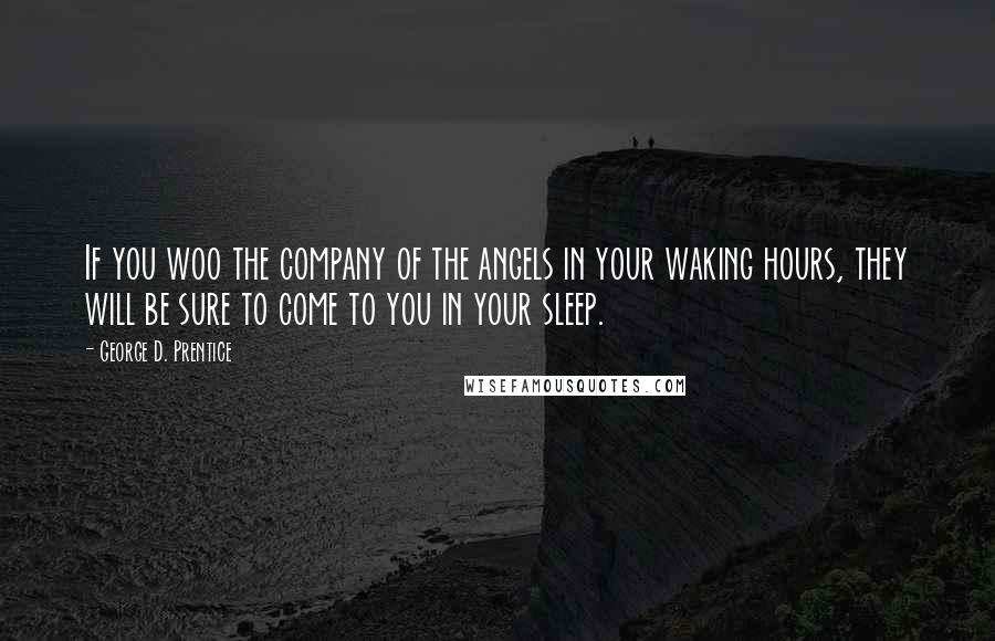 George D. Prentice Quotes: If you woo the company of the angels in your waking hours, they will be sure to come to you in your sleep.