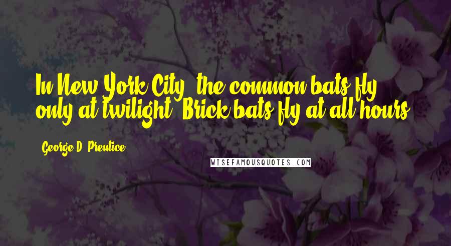 George D. Prentice Quotes: In New York City, the common bats fly only at twilight. Brick-bats fly at all hours.