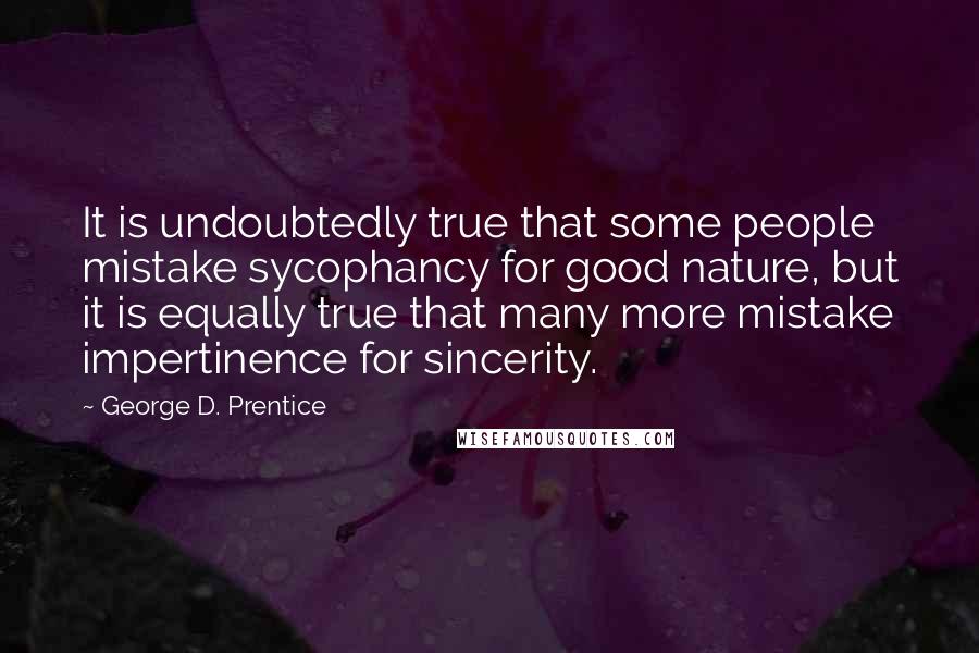 George D. Prentice Quotes: It is undoubtedly true that some people mistake sycophancy for good nature, but it is equally true that many more mistake impertinence for sincerity.