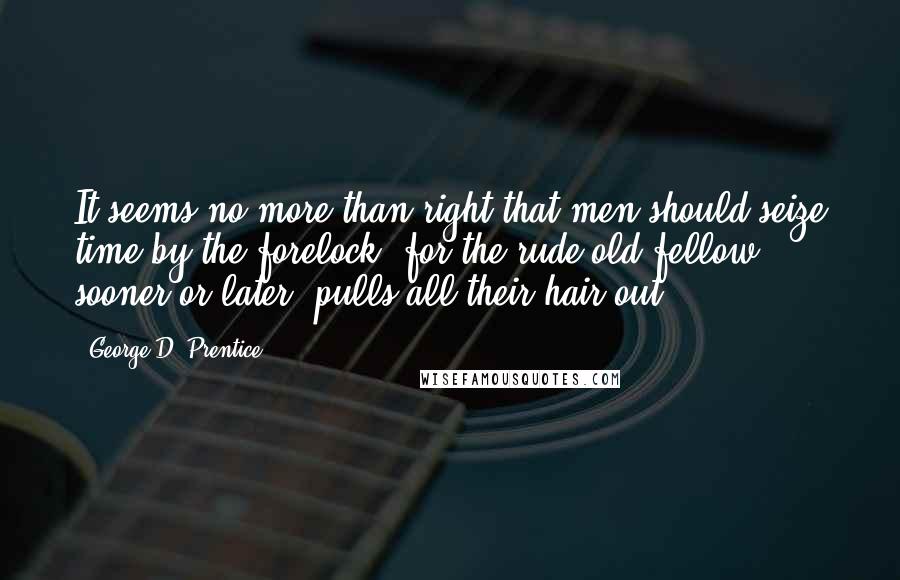George D. Prentice Quotes: It seems no more than right that men should seize time by the forelock, for the rude old fellow, sooner or later, pulls all their hair out.