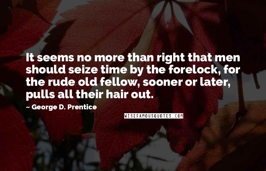 George D. Prentice Quotes: It seems no more than right that men should seize time by the forelock, for the rude old fellow, sooner or later, pulls all their hair out.