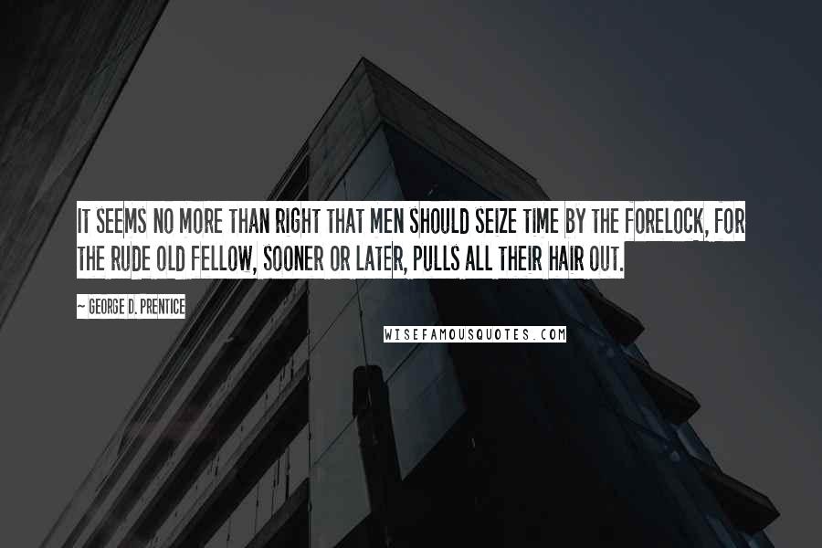 George D. Prentice Quotes: It seems no more than right that men should seize time by the forelock, for the rude old fellow, sooner or later, pulls all their hair out.