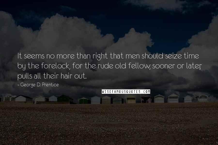 George D. Prentice Quotes: It seems no more than right that men should seize time by the forelock, for the rude old fellow, sooner or later, pulls all their hair out.