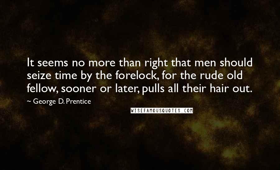 George D. Prentice Quotes: It seems no more than right that men should seize time by the forelock, for the rude old fellow, sooner or later, pulls all their hair out.