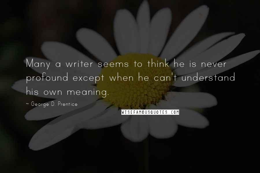 George D. Prentice Quotes: Many a writer seems to think he is never profound except when he can't understand his own meaning.