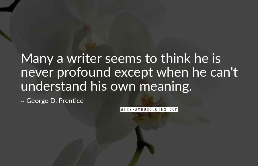 George D. Prentice Quotes: Many a writer seems to think he is never profound except when he can't understand his own meaning.