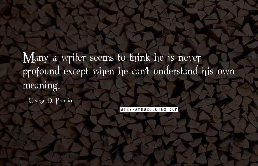 George D. Prentice Quotes: Many a writer seems to think he is never profound except when he can't understand his own meaning.