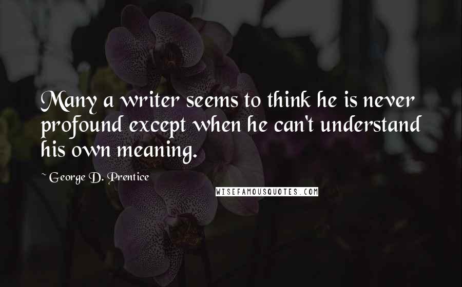 George D. Prentice Quotes: Many a writer seems to think he is never profound except when he can't understand his own meaning.