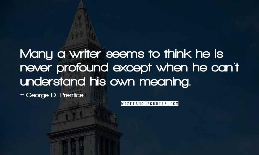 George D. Prentice Quotes: Many a writer seems to think he is never profound except when he can't understand his own meaning.