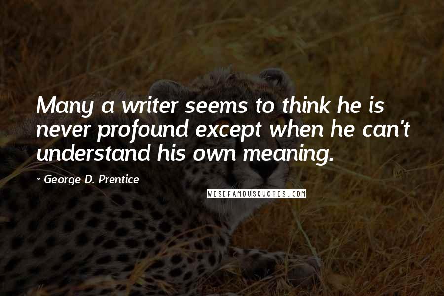 George D. Prentice Quotes: Many a writer seems to think he is never profound except when he can't understand his own meaning.