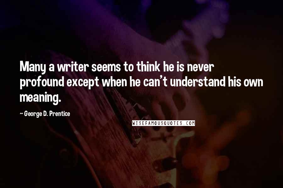 George D. Prentice Quotes: Many a writer seems to think he is never profound except when he can't understand his own meaning.