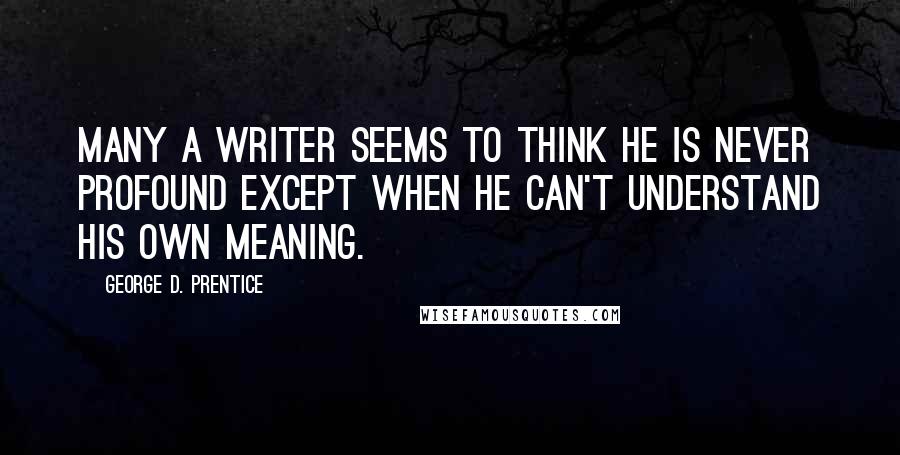 George D. Prentice Quotes: Many a writer seems to think he is never profound except when he can't understand his own meaning.